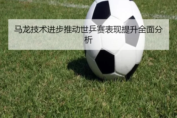 马龙技术进步推动世乒赛表现提升全面分析