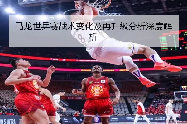 马龙世乒赛战术变化及再升级分析深度解析