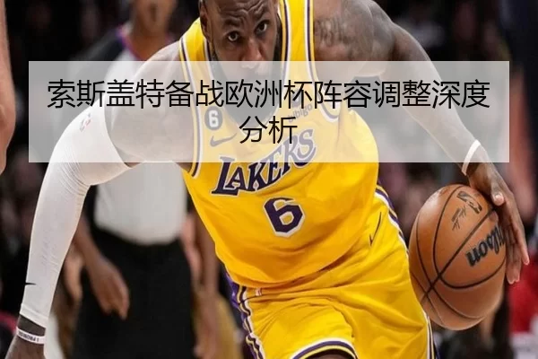 索斯盖特备战欧洲杯阵容调整深度分析