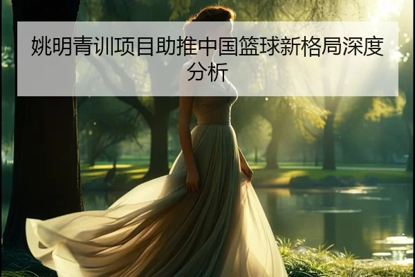 姚明青训项目助推中国篮球新格局深度分析