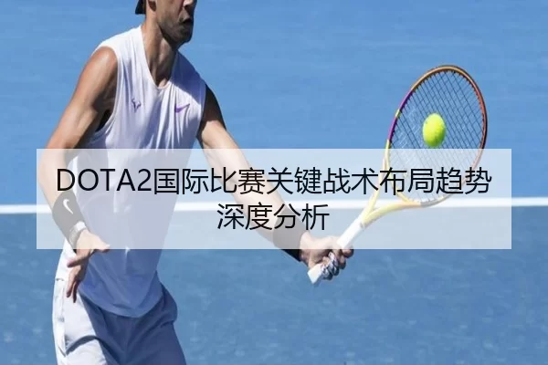 DOTA2国际比赛关键战术布局趋势深度分析