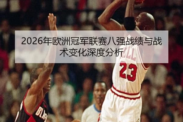 2026年欧洲冠军联赛八强战绩与战术变化深度分析